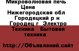 Микроволновая печь › Цена ­ 2 300 - Нижегородская обл., Городецкий р-н, Городец г. Электро-Техника » Бытовая техника   